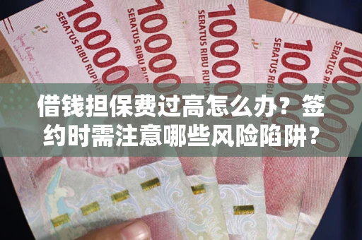 济南借钱担保费过高怎么办？签约时需注意哪些风险陷阱？
