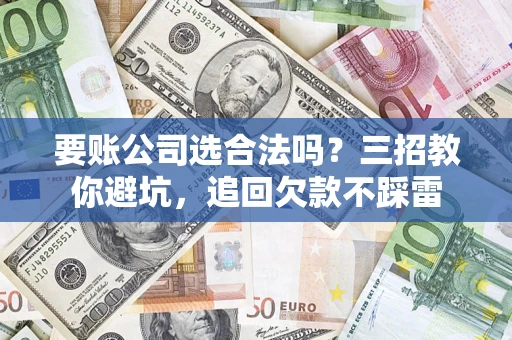 济南要账公司选合法吗？三招教你避坑，追回欠款不踩雷