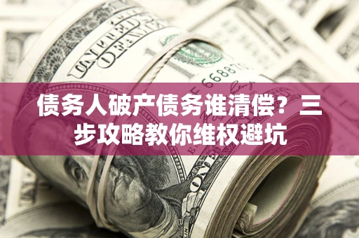 济南债务人破产债务谁清偿？三步攻略教你维权避坑