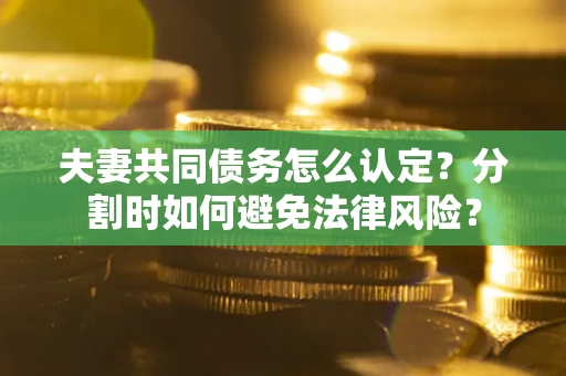 济南夫妻共同债务怎么认定？分割时如何避免法律风险？