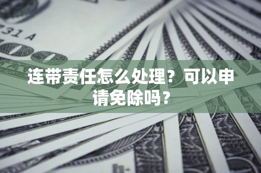 济南连带责任怎么处理？可以申请免除吗？