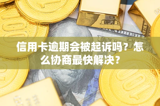 济南信用卡逾期会被起诉吗？怎么协商最快解决？