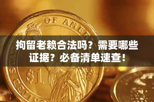 济南拘留老赖合法吗？需要哪些证据？必备清单速查！