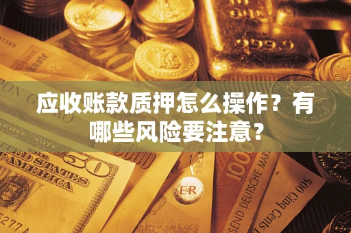 济南应收账款质押怎么操作？有哪些风险要注意？