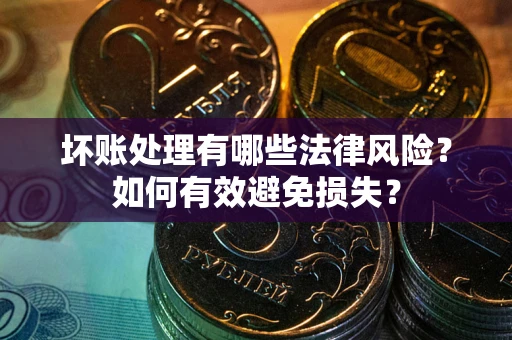济南坏账处理有哪些法律风险？如何有效避免损失？