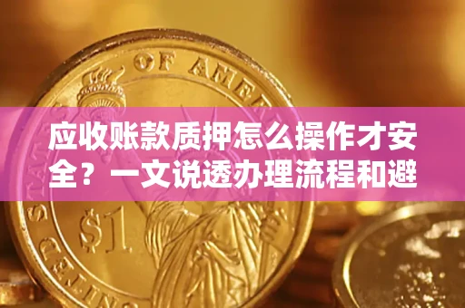 济南应收账款质押怎么操作才安全？一文说透办理流程和避险绝招